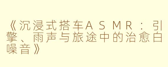 《沉浸式搭车ASMR：引擎、雨声与旅途中的治愈白噪音》