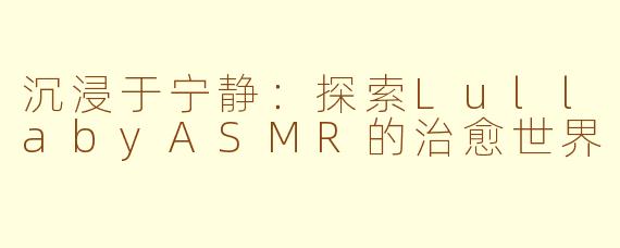 沉浸于宁静：探索LullabyASMR的治愈世界