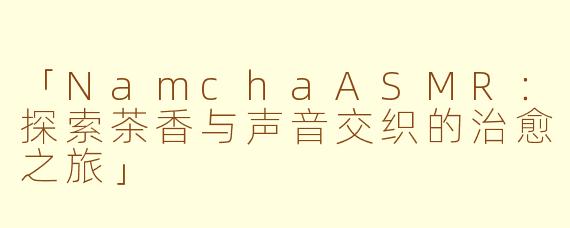 「NamchaASMR：探索茶香与声音交织的治愈之旅」