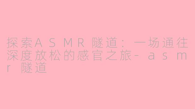 探索ASMR隧道：一场通往深度放松的感官之旅-asmr隧道