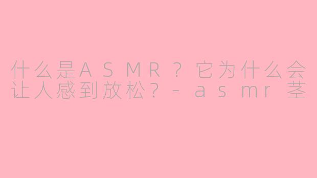 什么是ASMR?它为什么会让人感到放松?