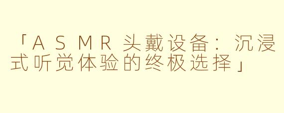「ASMR头戴设备：沉浸式听觉体验的终极选择」