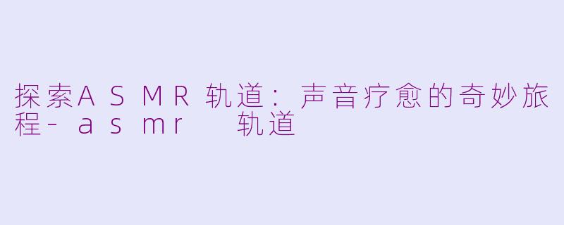 探索ASMR轨道：声音疗愈的奇妙旅程-asmr 轨道