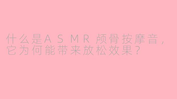 什么是ASMR颅骨按摩音，它为何能带来放松效果？