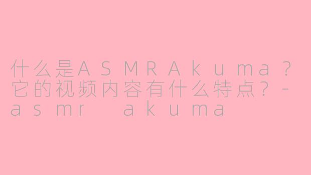 什么是ASMRAkuma?它的视频内容有什么特点?