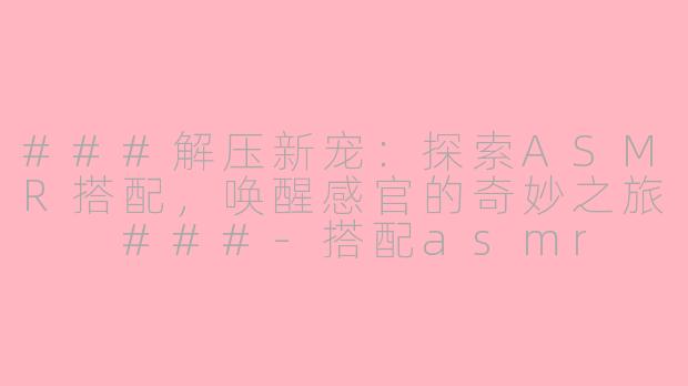 ###解压新宠：探索ASMR搭配，唤醒感官的奇妙之旅

###-搭配asmr