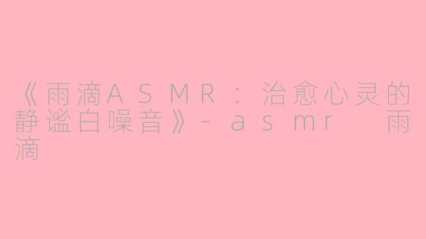 《雨滴ASMR：治愈心灵的静谧白噪音》-asmr 雨滴