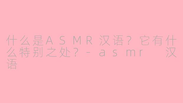 什么是ASMR汉语？它有什么特别之处？-asmr 汉语