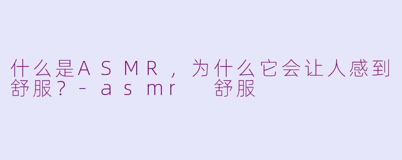 什么是ASMR，为什么它会让人感到舒服？-asmr 舒服