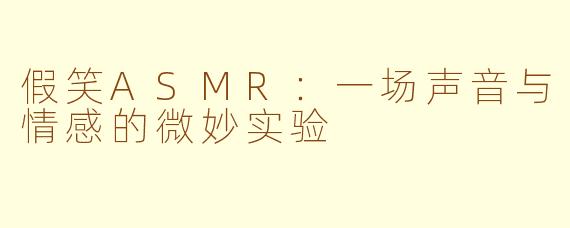 假笑ASMR：一场声音与情感的微妙实验