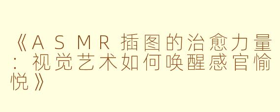 《ASMR插图的治愈力量：视觉艺术如何唤醒感官愉悦》