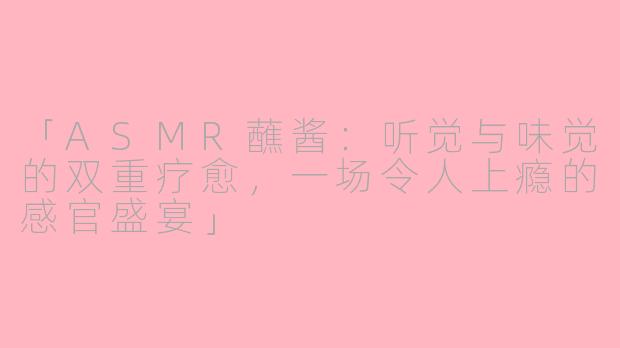 「ASMR蘸酱:听觉与味觉的双重疗愈,一场令人上瘾的感官盛宴」