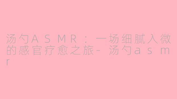汤勺ASMR:一场细腻入微的感官疗愈之旅