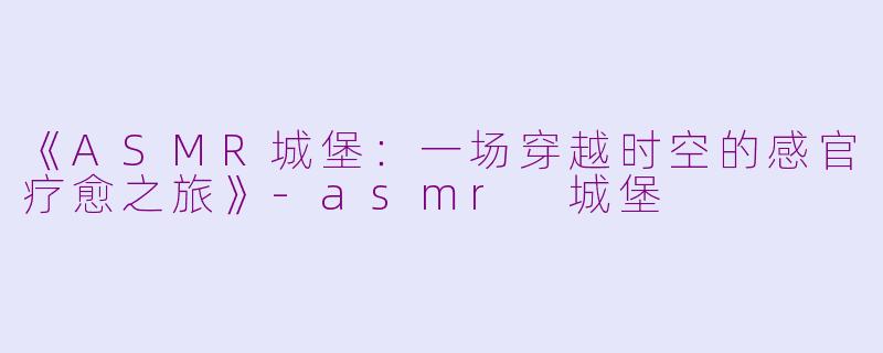 《ASMR城堡：一场穿越时空的感官疗愈之旅》-asmr 城堡