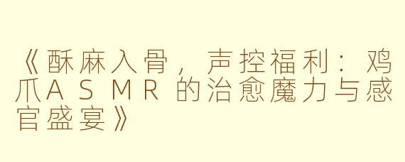 《酥麻入骨，声控福利：鸡爪ASMR的治愈魔力与感官盛宴》
