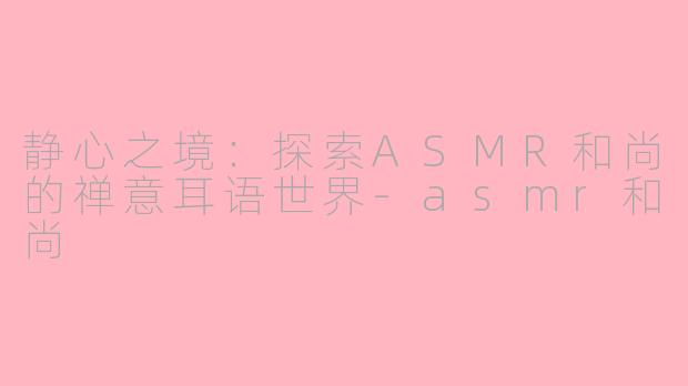 静心之境:探索ASMR和尚的禅意耳语世界