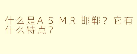 什么是ASMR邯郸?它有什么特点?