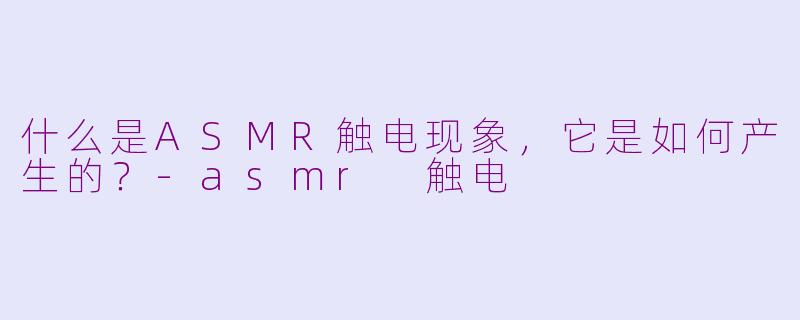 什么是ASMR触电现象,它是如何产生的?