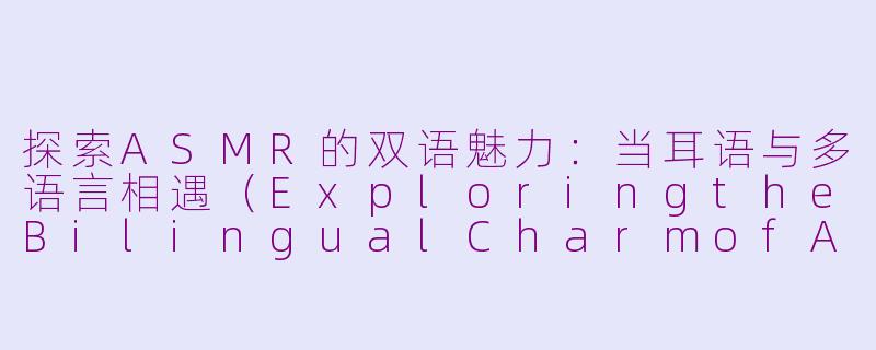 探索ASMR的双语魅力：当耳语与多语言相遇（ExploringtheBilingualCharmofASMR:WhenWhispersMeetMultilingualism）-asmr双语