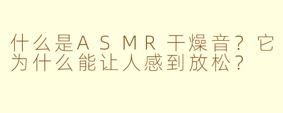 什么是ASMR干燥音？它为什么能让人感到放松？