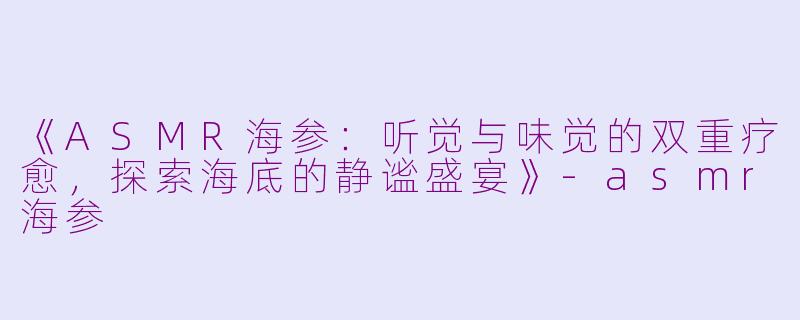 《ASMR海参:听觉与味觉的双重疗愈,探索海底的静谧盛宴》-asmr海参