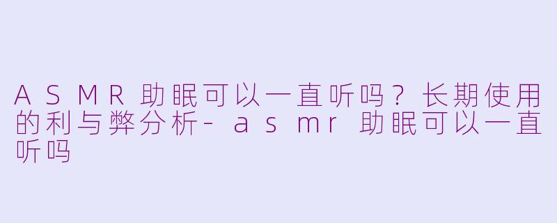 ASMR助眠可以一直听吗?长期使用的利与弊分析