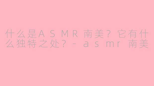 什么是ASMR南美？它有什么独特之处？-asmr南美