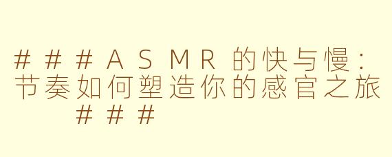 ###ASMR的快与慢：节奏如何塑造你的感官之旅

###