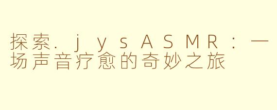 探索.jysASMR：一场声音疗愈的奇妙之旅