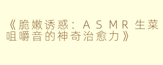 《脆嫩诱惑：ASMR生菜咀嚼音的神奇治愈力》
