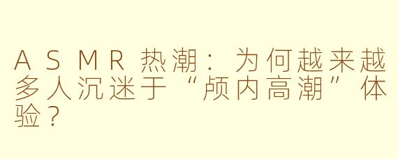 ASMR热潮:为何越来越多人沉迷于“颅内高潮”体验?