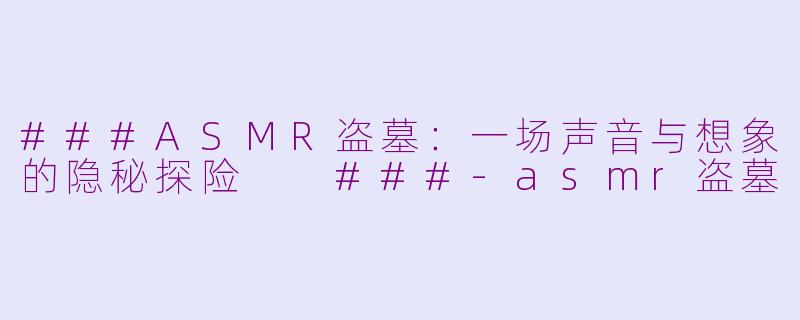 ###ASMR盗墓：一场声音与想象的隐秘探险

###-asmr盗墓