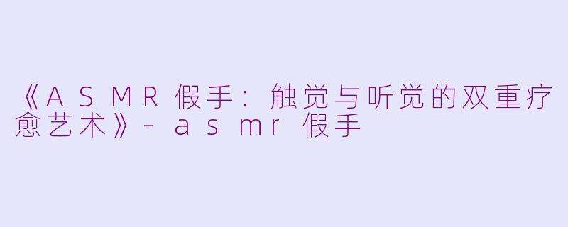 《ASMR假手:触觉与听觉的双重疗愈艺术》