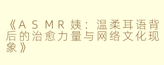 《ASMR姨：温柔耳语背后的治愈力量与网络文化现象》
