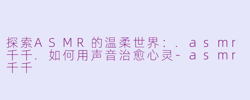 探索ASMR的温柔世界：.asmr千千.如何用声音治愈心灵-asmr千千
