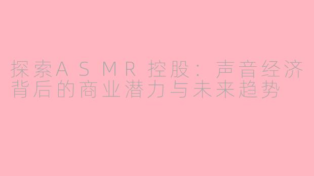 探索ASMR控股：声音经济背后的商业潜力与未来趋势