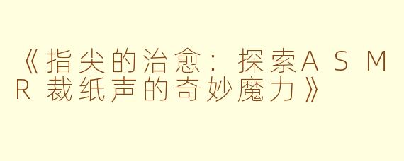 《指尖的治愈：探索ASMR裁纸声的奇妙魔力》