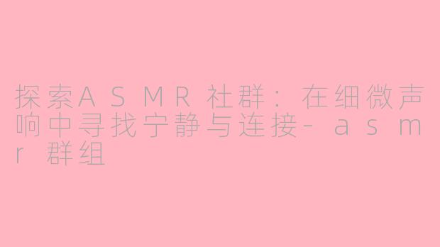 探索ASMR社群：在细微声响中寻找宁静与连接-asmr群组