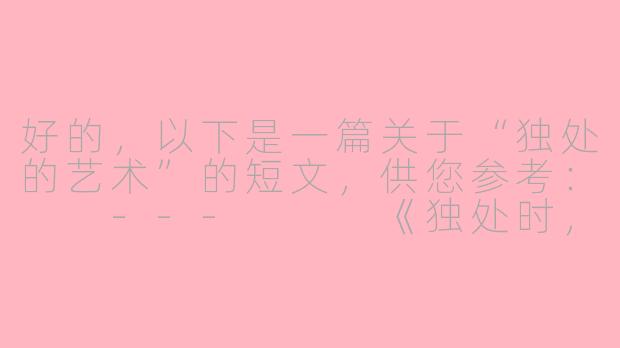 好的，以下是一篇关于“独处的艺术”的短文，供您参考：

---


《独处时，如何与自己的灵魂对话？》