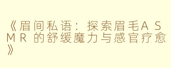 《眉间私语：探索眉毛ASMR的舒缓魔力与感官疗愈》