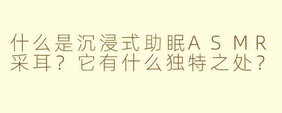 什么是沉浸式助眠ASMR采耳？它有什么独特之处？