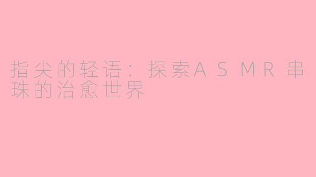 指尖的轻语：探索ASMR串珠的治愈世界