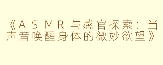 《ASMR与感官探索：当声音唤醒身体的微妙欲望》