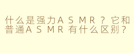 什么是强力ASMR？它和普通ASMR有什么区别？
