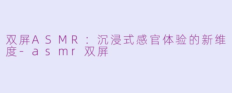 双屏ASMR：沉浸式感官体验的新维度-asmr双屏