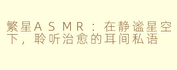繁星ASMR：在静谧星空下，聆听治愈的耳间私语