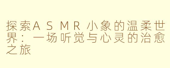 探索ASMR小象的温柔世界：一场听觉与心灵的治愈之旅