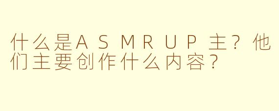 什么是ASMRUP主？他们主要创作什么内容？