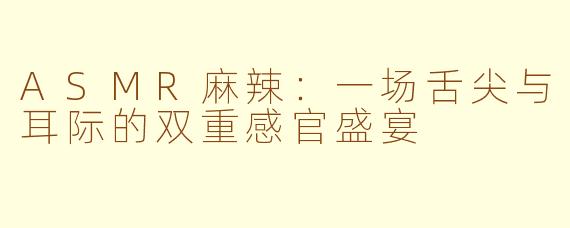 ASMR麻辣：一场舌尖与耳际的双重感官盛宴