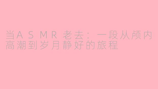 当ASMR老去：一段从颅内高潮到岁月静好的旅程